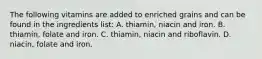 The following vitamins are added to enriched grains and can be found in the ingredients list: A. thiamin, niacin and iron. B. thiamin, folate and iron. C. thiamin, niacin and riboflavin. D. niacin, folate and iron.