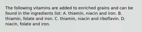 The following vitamins are added to enriched grains and can be found in the ingredients list: A. thiamin, niacin and iron. B. thiamin, folate and iron. C. thiamin, niacin and riboflavin. D. niacin, folate and iron.