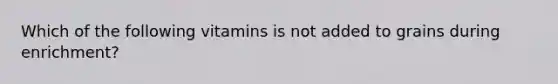 Which of the following vitamins is not added to grains during enrichment?