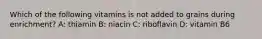 Which of the following vitamins is not added to grains during enrichment? A: thiamin B: niacin C: riboflavin D: vitamin B6