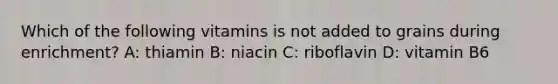 Which of the following vitamins is not added to grains during enrichment? A: thiamin B: niacin C: riboflavin D: vitamin B6