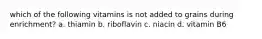 which of the following vitamins is not added to grains during enrichment? a. thiamin b. riboflavin c. niacin d. vitamin B6