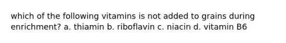 which of the following vitamins is not added to grains during enrichment? a. thiamin b. riboflavin c. niacin d. vitamin B6