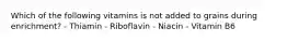 Which of the following vitamins is not added to grains during enrichment? - Thiamin - Riboflavin - Niacin - Vitamin B6