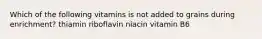 Which of the following vitamins is not added to grains during enrichment? thiamin riboflavin niacin vitamin B6