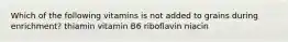 Which of the following vitamins is not added to grains during enrichment? thiamin vitamin B6 riboflavin niacin