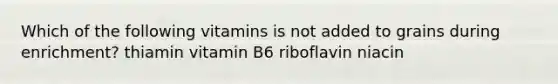 Which of the following vitamins is not added to grains during enrichment? thiamin vitamin B6 riboflavin niacin