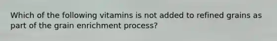 Which of the following vitamins is not added to refined grains as part of the grain enrichment process?