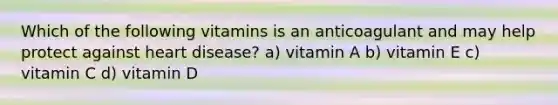 Which of the following vitamins is an anticoagulant and may help protect against heart disease? a) vitamin A b) vitamin E c) vitamin C d) vitamin D