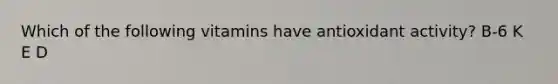 Which of the following vitamins have antioxidant activity? B-6 K E D