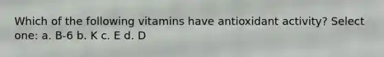 Which of the following vitamins have antioxidant activity? Select one: a. B-6 b. K c. E d. D