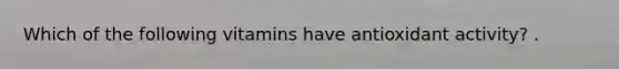Which of the following vitamins have antioxidant activity? .