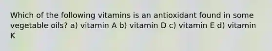 Which of the following vitamins is an antioxidant found in some vegetable oils? a) vitamin A b) vitamin D c) vitamin E d) vitamin K