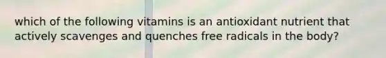 which of the following vitamins is an antioxidant nutrient that actively scavenges and quenches free radicals in the body?