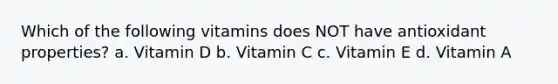 Which of the following vitamins does NOT have antioxidant properties? a. Vitamin D b. Vitamin C c. Vitamin E d. Vitamin A