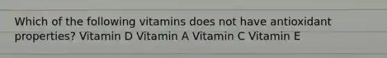 Which of the following vitamins does not have antioxidant properties? Vitamin D Vitamin A Vitamin C Vitamin E