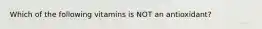 Which of the following vitamins is NOT an antioxidant?