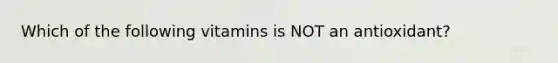 Which of the following vitamins is NOT an antioxidant?