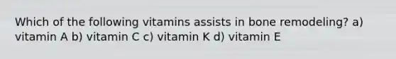 Which of the following vitamins assists in bone remodeling? a) vitamin A b) vitamin C c) vitamin K d) vitamin E