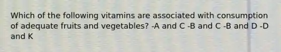 Which of the following vitamins are associated with consumption of adequate fruits and vegetables? -A and C -B and C -B and D -D and K