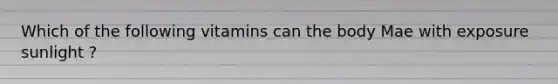 Which of the following vitamins can the body Mae with exposure sunlight ?