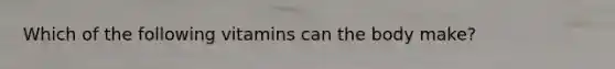 Which of the following vitamins can the body make?