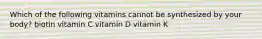 Which of the following vitamins cannot be synthesized by your body? biotin vitamin C vitamin D vitamin K