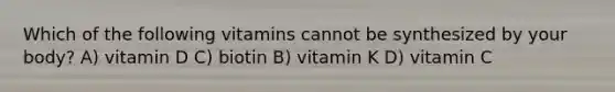 Which of the following vitamins cannot be synthesized by your body? A) vitamin D C) biotin B) vitamin K D) vitamin C