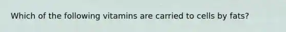Which of the following vitamins are carried to cells by fats?