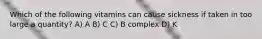 Which of the following vitamins can cause sickness if taken in too large a quantity? A) A B) C C) B complex D) K