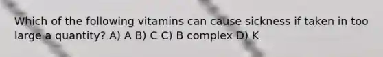Which of the following vitamins can cause sickness if taken in too large a quantity? A) A B) C C) B complex D) K