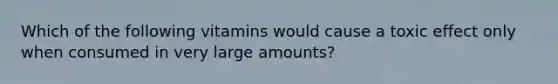 Which of the following vitamins would cause a toxic effect only when consumed in very large amounts?