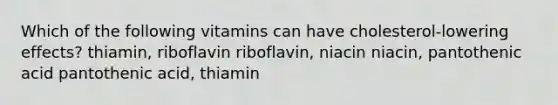 Which of the following vitamins can have cholesterol-lowering effects? thiamin, riboflavin riboflavin, niacin niacin, pantothenic acid pantothenic acid, thiamin