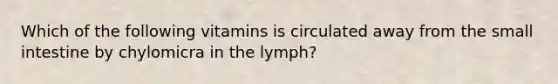 Which of the following vitamins is circulated away from <a href='https://www.questionai.com/knowledge/kt623fh5xn-the-small-intestine' class='anchor-knowledge'>the small intestine</a> by chylomicra in the lymph?