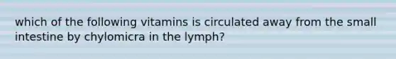 which of the following vitamins is circulated away from the small intestine by chylomicra in the lymph?