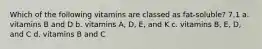 Which of the following vitamins are classed as fat-soluble? 7.1 a. vitamins B and D b. vitamins A, D, E, and K c. vitamins B, E, D, and C d. vitamins B and C