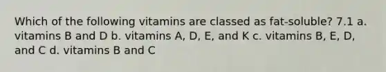 Which of the following vitamins are classed as fat-soluble? 7.1 a. vitamins B and D b. vitamins A, D, E, and K c. vitamins B, E, D, and C d. vitamins B and C