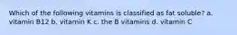 Which of the following vitamins is classified as fat soluble? a. vitamin B12 b. vitamin K c. the B vitamins d. vitamin C