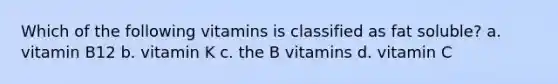 Which of the following vitamins is classified as fat soluble? a. vitamin B12 b. vitamin K c. the B vitamins d. vitamin C