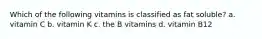 Which of the following vitamins is classified as fat soluble? a. vitamin C b. vitamin K c. the B vitamins d. vitamin B12