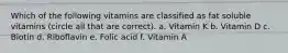 Which of the following vitamins are classified as fat soluble vitamins (circle all that are correct). a. Vitamin K b. Vitamin D c. Biotin d. Riboflavin e. Folic acid f. Vitamin A