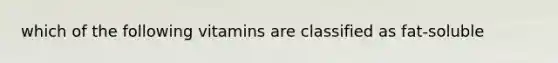 which of the following vitamins are classified as fat-soluble