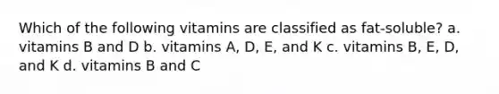 Which of the following vitamins are classified as fat-soluble? a. vitamins B and D b. vitamins A, D, E, and K c. vitamins B, E, D, and K d. vitamins B and C