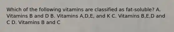 Which of the following vitamins are classified as fat-soluble? A. Vitamins B and D B. Vitamins A,D,E, and K C. Vitamins B,E,D and C D. Vitamins B and C