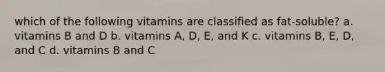 which of the following vitamins are classified as fat-soluble? a. vitamins B and D b. vitamins A, D, E, and K c. vitamins B, E, D, and C d. vitamins B and C