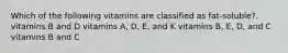 Which of the following vitamins are classified as fat-soluble?. vitamins B and D vitamins A, D, E, and K vitamins B, E, D, and C vitamins B and C