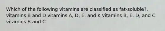 Which of the following vitamins are classified as fat-soluble?. vitamins B and D vitamins A, D, E, and K vitamins B, E, D, and C vitamins B and C