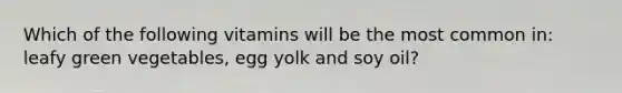 Which of the following vitamins will be the most common in: leafy green vegetables, egg yolk and soy oil?