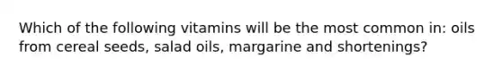 Which of the following vitamins will be the most common in: oils from cereal seeds, salad oils, margarine and shortenings?