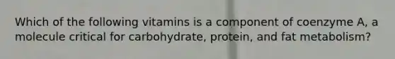 Which of the following vitamins is a component of coenzyme A, a molecule critical for carbohydrate, protein, and fat metabolism?